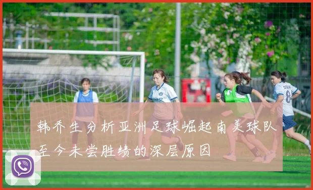 韩乔生分析亚洲足球崛起南美球队至今未尝胜绩的深层原因