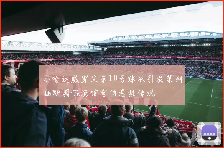 小哈达威穿父亲10号球衣引发莱利幽默调侃场馆穹顶悬挂传说